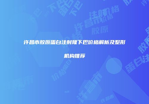 许昌市胶原蛋白注射隆下巴价格解析及整形机构推荐