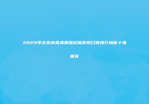 2025年北京市隆鼻用玻尿酸医院口碑排行榜前十强推荐