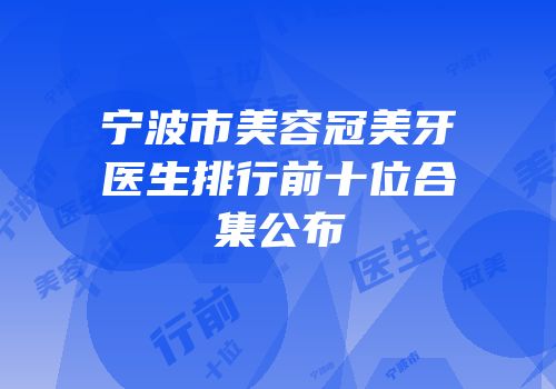 宁波市美容冠美牙医生排行前十位合集公布