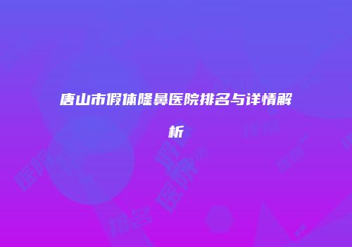 唐山市假体隆鼻医院排名与详情解析