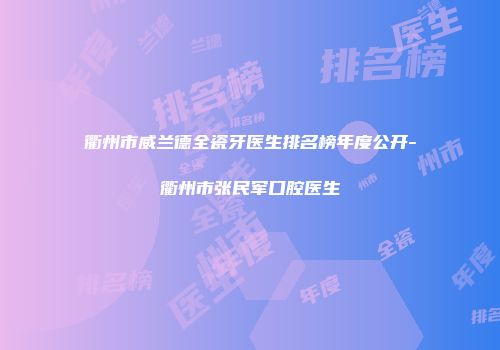 衢州市威兰德全瓷牙医生排名榜年度公开-衢州市张民军口腔医生