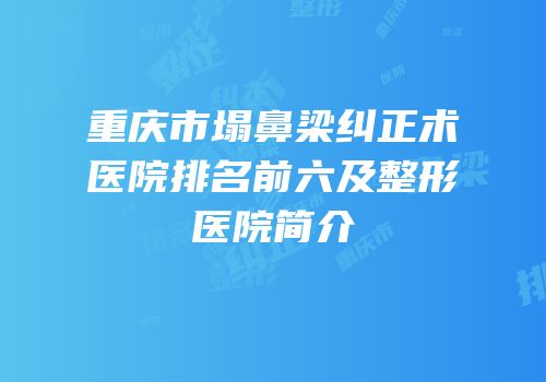重庆市塌鼻梁纠正术医院排名前六及整形医院简介
