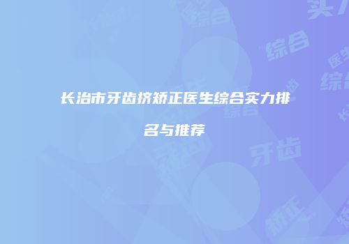 长治市牙齿挤矫正医生综合实力排名与推荐