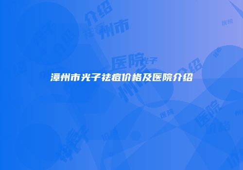 漳州市光子祛痘价格及医院介绍