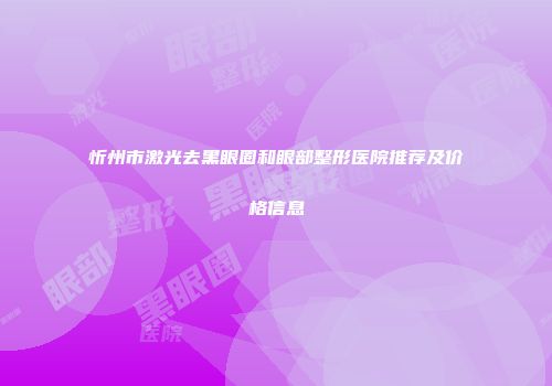 忻州市激光去黑眼圈和眼部整形医院推荐及价格信息