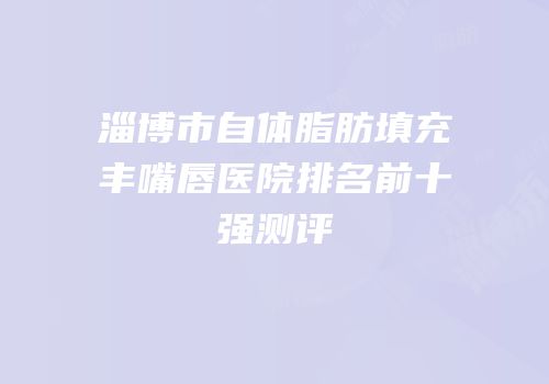 淄博市自体脂肪填充丰嘴唇医院排名前十强测评
