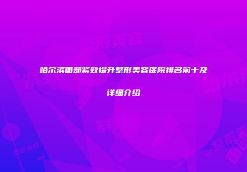 哈尔滨面部紧致提升整形美容医院排名前十及详细介绍