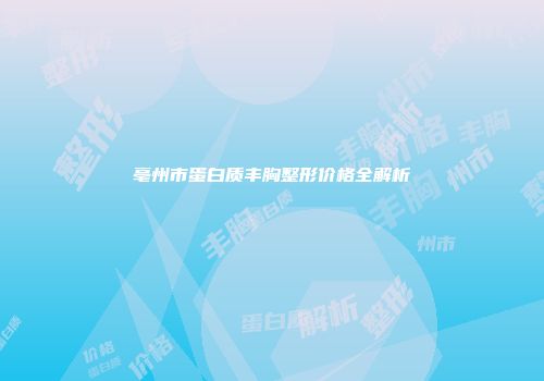 亳州市蛋白质丰胸整形价格全解析
