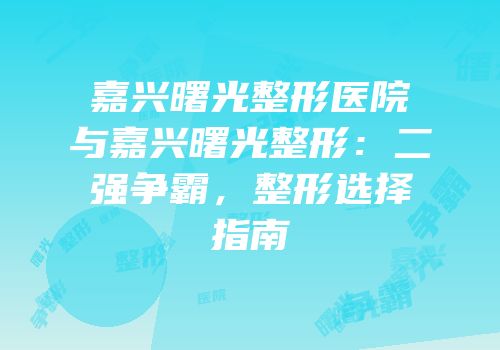 嘉兴曙光整形医院与嘉兴曙光整形：二强争霸，整形选择指南