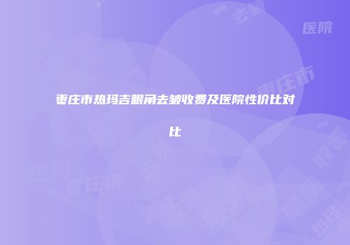 枣庄市热玛吉眼角去皱收费及医院性价比对比