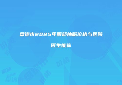 盘锦市2025年眼部抽脂价格与医院医生推荐