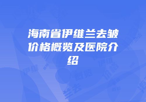 海南省伊维兰去皱价格概览及医院介绍