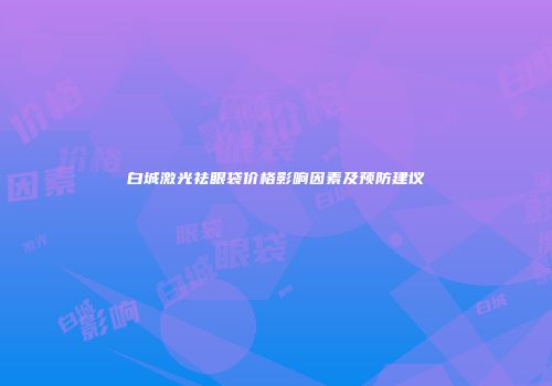 白城激光祛眼袋价格影响因素及预防建议