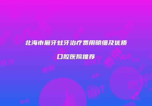 北海市磨牙蛀牙治疗费用明细及优质口腔医院推荐