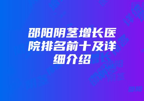 邵阳阴茎增长医院排名前十及详细介绍