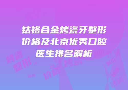 钴铬合金烤瓷牙整形价格及北京优秀口腔医生排名解析