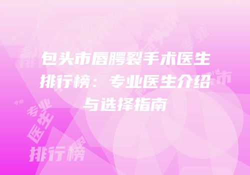 包头市唇腭裂手术医生排行榜：专业医生介绍与选择指南