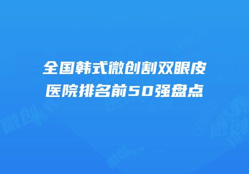 全国韩式微创割双眼皮医院排名前50强盘点