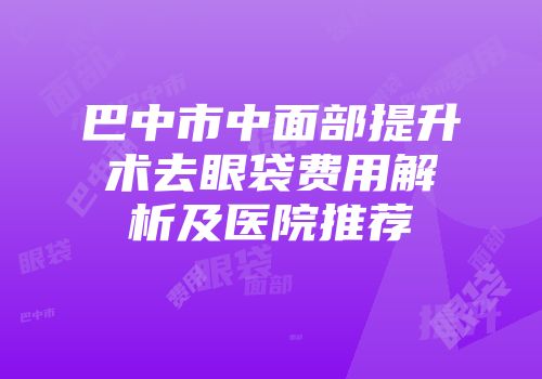 巴中市中面部提升术去眼袋费用解析及医院推荐