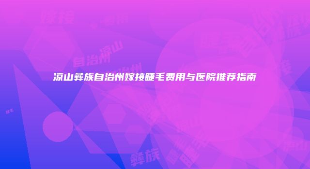 凉山彝族自治州嫁接睫毛费用与医院推荐指南
