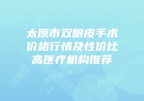 太原市双眼皮手术价格行情及性价比高医疗机构推荐