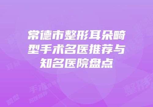 常德市整形耳朵畸型手术名医推荐与知名医院盘点