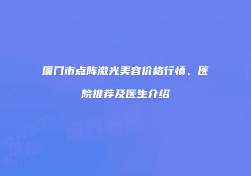 厦门市点阵激光美容价格行情、医院推荐及医生介绍