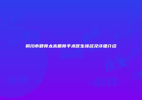 铜川市颧骨太高磨骨手术医生排名及详细介绍