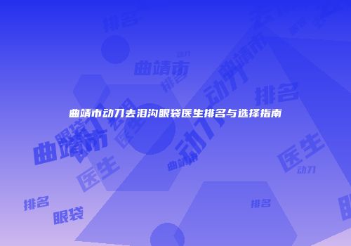 曲靖市动刀去泪沟眼袋医生排名与选择指南