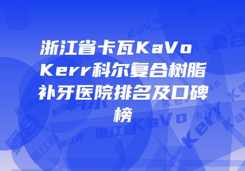 浙江省卡瓦KaVo Kerr科尔复合树脂补牙医院排名及口碑榜
