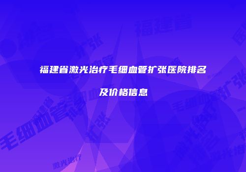 福建省激光治疗毛细血管扩张医院排名及价格信息