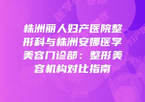 株洲丽人妇产医院整形科与株洲安娜医学美容门诊部：整形美容机构对比指南