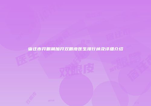 宿迁市开眼角加开双眼皮医生排行榜及详细介绍