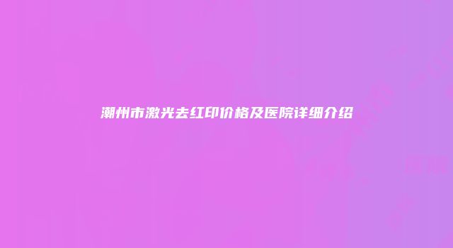 潮州市激光去红印价格及医院详细介绍