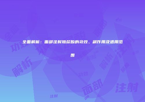 全面解析：面部注射玻尿酸的功效、副作用及适用范围