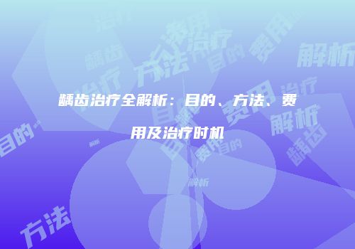 龋齿治疗全解析：目的、方法、费用及治疗时机