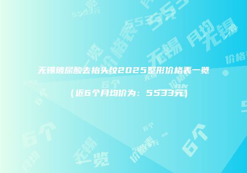 无锡玻尿酸去抬头纹2025整形价格表一览（近6个月均价为：5533元）