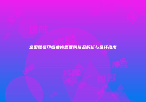 全国除痘印痘疤修复医院排名解析与选择指南