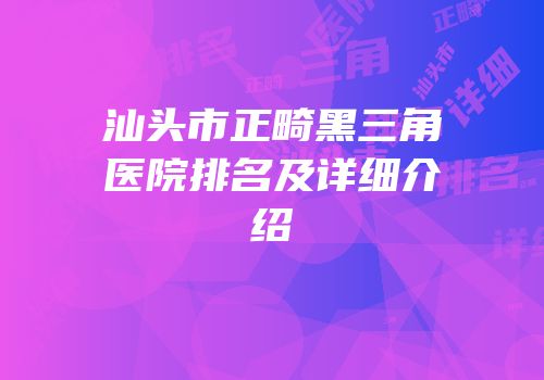 汕头市正畸黑三角医院排名及详细介绍