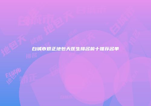 白城市矫正地包天医生排名前十推荐名单