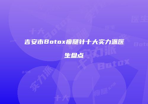 吉安市Botox瘦腿针十大实力派医生盘点