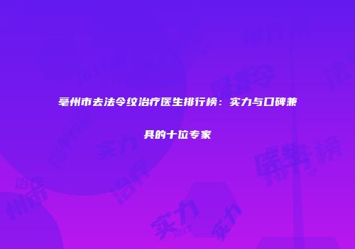 亳州市去法令纹治疗医生排行榜：实力与口碑兼具的十位专家