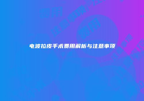 电波拉皮手术费用解析与注意事项