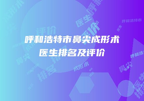 呼和浩特市鼻尖成形术医生排名及评价