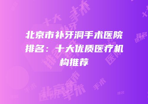 北京市补牙洞手术医院排名：十大优质医疗机构推荐