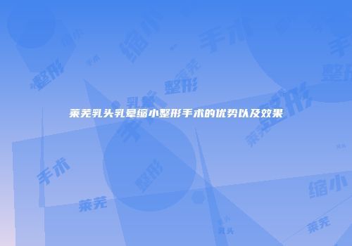 莱芜乳头乳晕缩小整形手术的优势以及效果