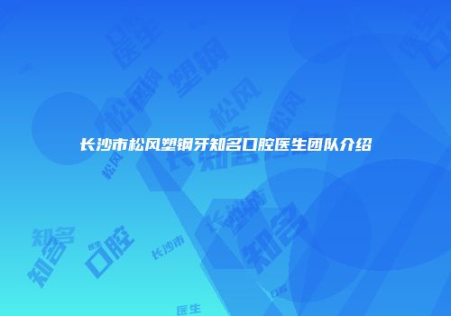 长沙市松风塑钢牙知名口腔医生团队介绍