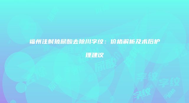 福州注射玻尿酸去除川字纹：价格解析及术后护理建议