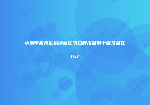 本溪市隆鼻缺损修复医院口碑排名前十强及名医介绍