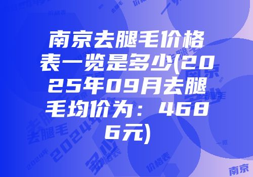 南京去腿毛价格表一览是多少(2025年09月去腿毛均价为：4686元)